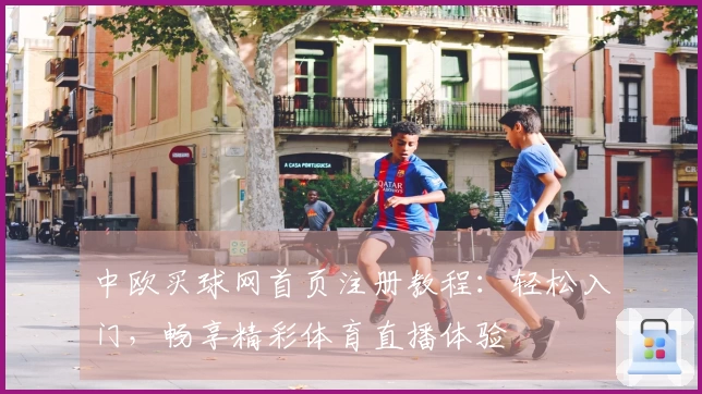 中欧买球网首页注册教程：轻松入门，畅享精彩体育直播体验
