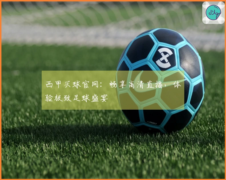 西甲买球官网：畅享高清直播，体验极致足球盛宴