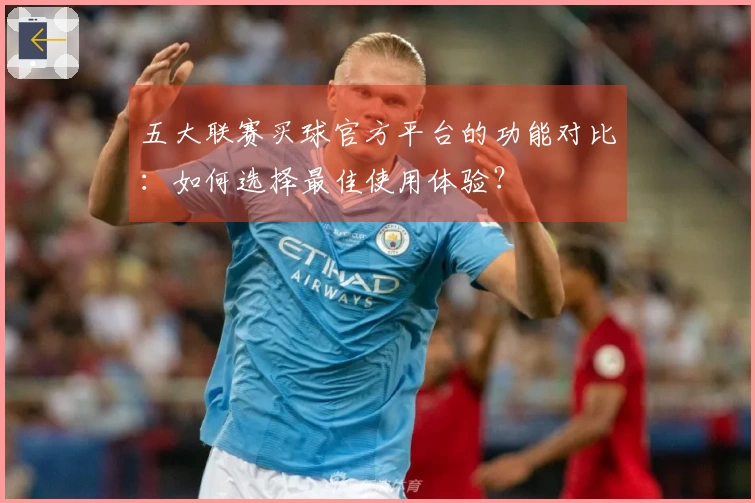 五大联赛买球官方平台的功能对比：如何选择最佳使用体验？