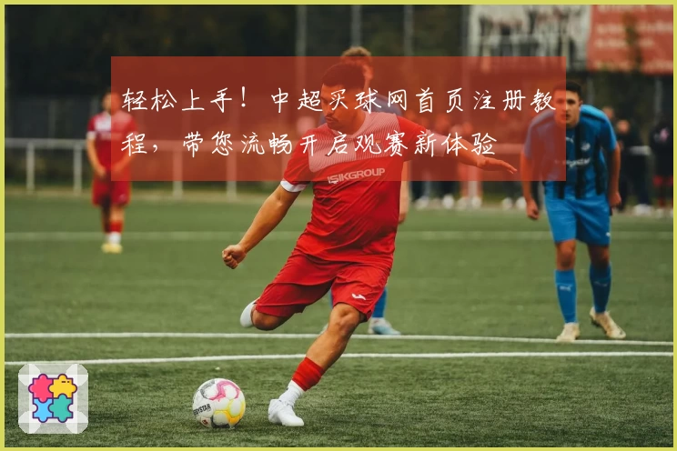 轻松上手！中超买球网首页注册教程，带您流畅开启观赛新体验
