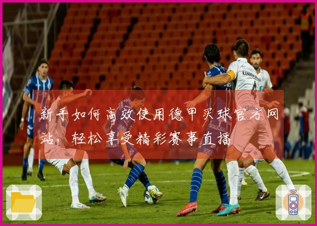 新手如何高效使用德甲买球官方网站，轻松享受精彩赛事直播