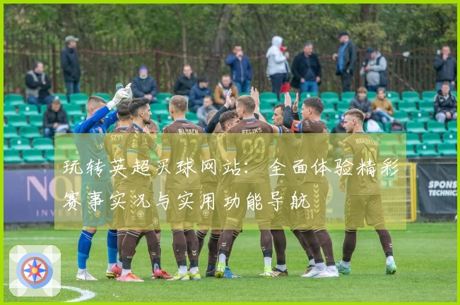 玩转英超买球网站：全面体验精彩赛事实况与实用功能导航