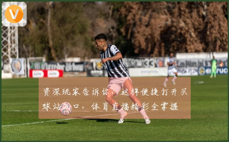 资深玩家告诉你，这样便捷打开买球站入口，体育直播精彩全掌握