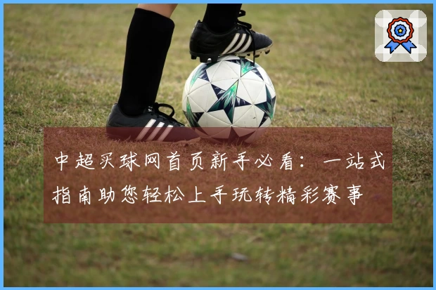 中超买球网首页新手必看：一站式指南助您轻松上手玩转精彩赛事