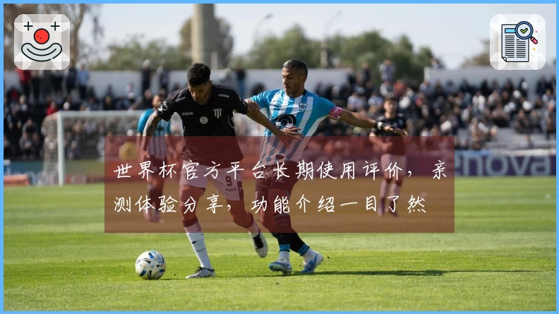 世界杯官方平台长期使用评价，亲测体验分享，功能介绍一目了然