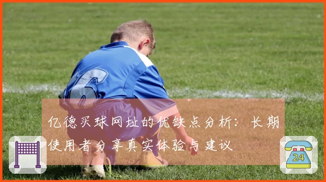 亿德买球网址的优缺点分析：长期使用者分享真实体验与建议