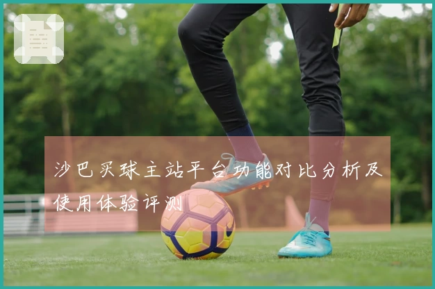 沙巴买球主站平台功能对比分析及使用体验评测