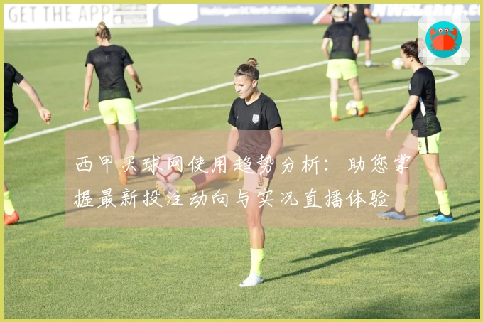 西甲买球网使用趋势分析：助您掌握最新投注动向与实况直播体验