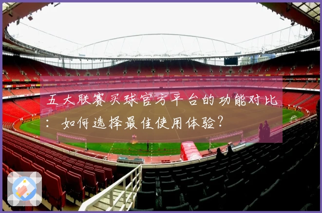 五大联赛买球官方平台的功能对比：如何选择最佳使用体验？